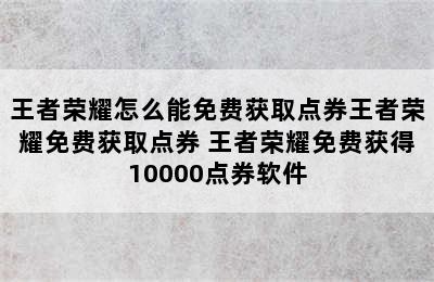 王者荣耀怎么能免费获取点券王者荣耀免费获取点券 王者荣耀免费获得10000点券软件